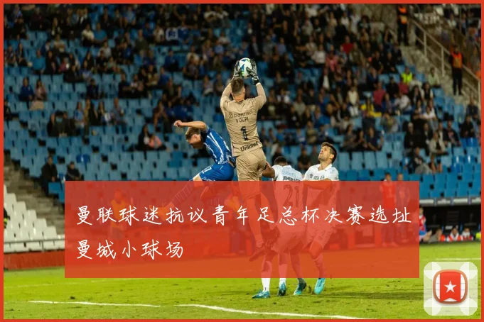 曼联球迷抗议青年足总杯决赛选址曼城小球场
