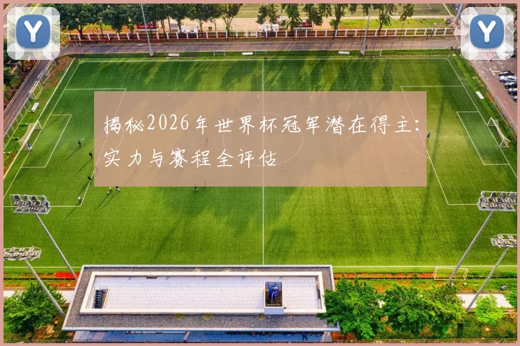 揭秘2026年世界杯冠军潜在得主：实力与赛程全评估