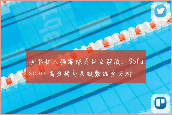世界杯八强赛球员评分解读：Sofascore高分榜与关键数据全分析