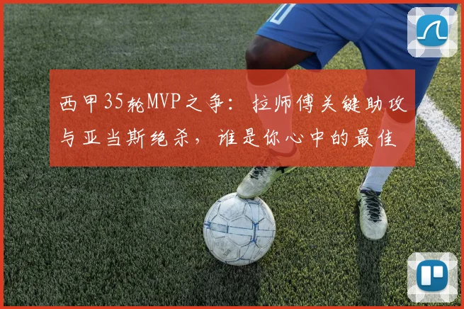 西甲35轮MVP之争:拉师傅关键助攻与亚当斯绝杀,谁是你心中的最佳?