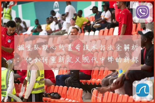 掘金队核心约基奇技术打法全解析：他如何重新定义现代中锋的新标准？