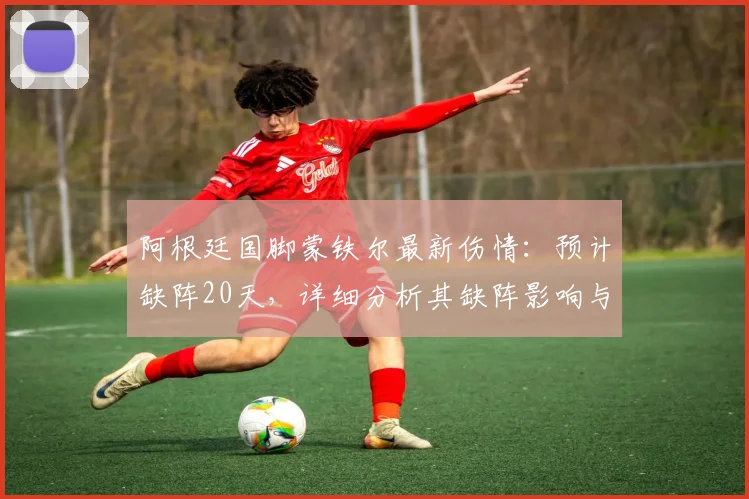 阿根廷国脚蒙铁尔最新伤情：预计缺阵20天，详细分析其缺阵影响与恢复时间