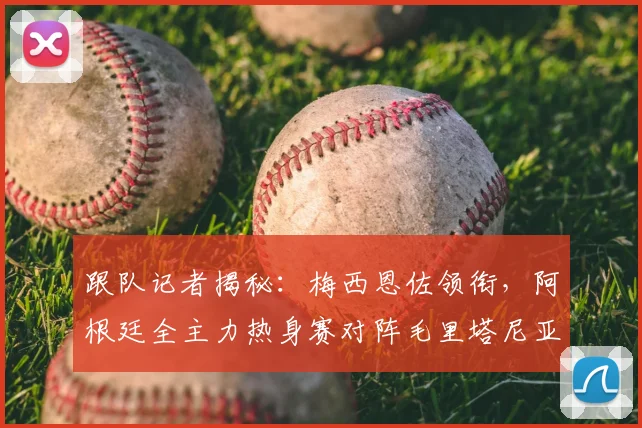 跟队记者揭秘：梅西恩佐领衔，阿根廷全主力热身赛对阵毛里塔尼亚阵容解析