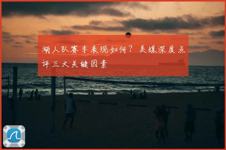 湖人队赛季表现如何?美媒深度点评三大关键因素