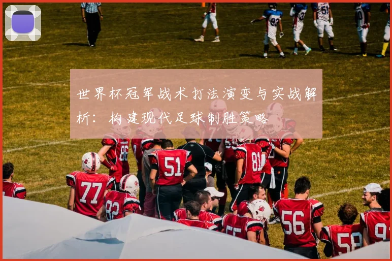 世界杯冠军战术打法演变与实战解析：构建现代足球制胜策略