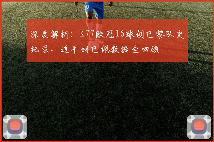 深度解析:K77欧冠16球创巴黎队史纪录,追平姆巴佩数据全回顾