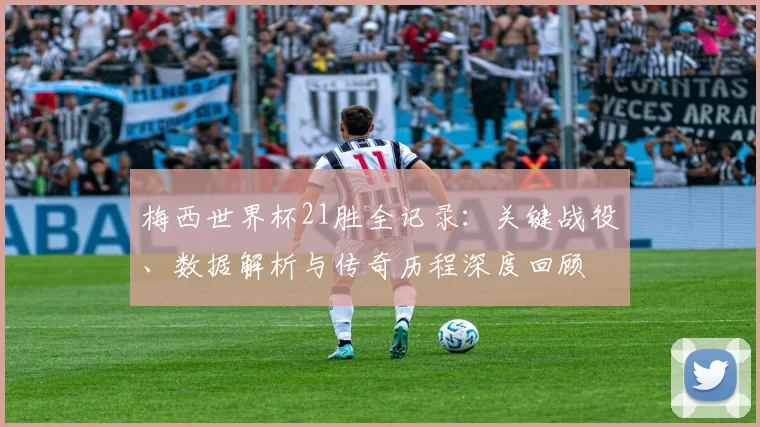梅西世界杯21胜全记录：关键战役、数据解析与传奇历程深度回顾