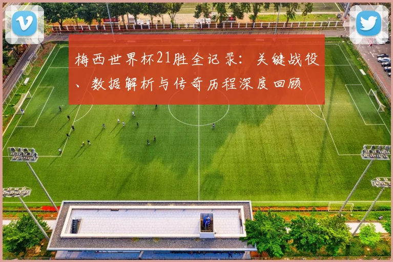 梅西世界杯21胜全记录:关键战役、数据解析与传奇历程深度回顾